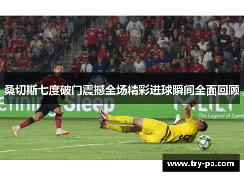 桑切斯七度破门震撼全场精彩进球瞬间全面回顾