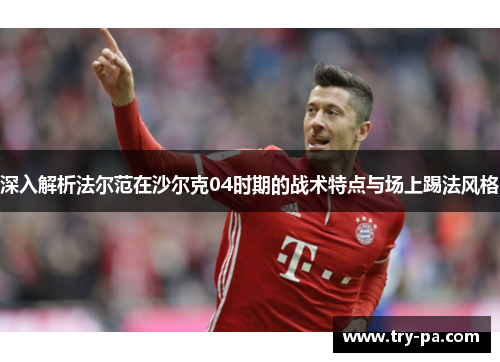 深入解析法尔范在沙尔克04时期的战术特点与场上踢法风格