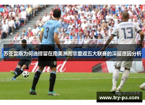 苏亚雷斯为何选择留在南美洲而非重返五大联赛的深层原因分析