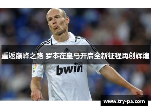 重返巅峰之路 罗本在皇马开启全新征程再创辉煌