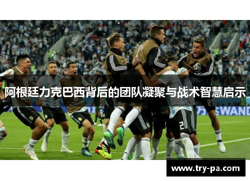 阿根廷力克巴西背后的团队凝聚与战术智慧启示