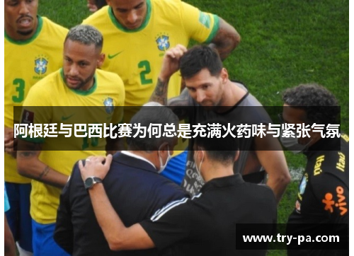 阿根廷与巴西比赛为何总是充满火药味与紧张气氛