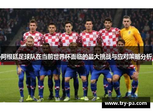 阿根廷足球队在当前世界杯面临的最大挑战与应对策略分析 阿根廷足球队在当前世界杯面临的最大挑战与应对策略分析