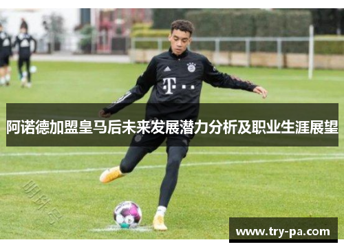 阿诺德加盟皇马后未来发展潜力分析及职业生涯展望