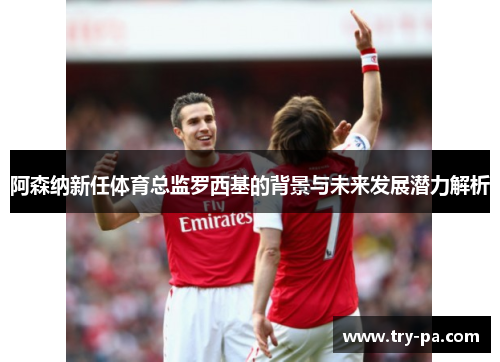 阿森纳新任体育总监罗西基的背景与未来发展潜力解析