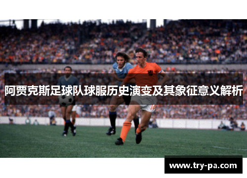 阿贾克斯足球队球服历史演变及其象征意义解析