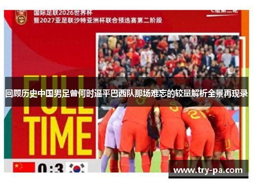 回顾历史中国男足曾何时逼平巴西队那场难忘的较量解析全景再现录