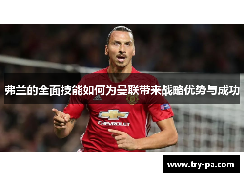 弗兰的全面技能如何为曼联带来战略优势与成功