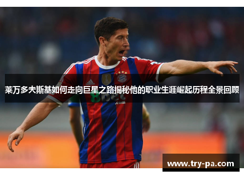 莱万多夫斯基如何走向巨星之路揭秘他的职业生涯崛起历程全景回顾