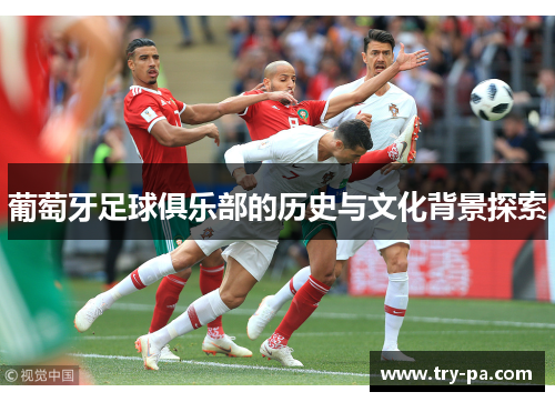 葡萄牙足球俱乐部的历史与文化背景探索 葡萄牙足球俱乐部的历史与文化背景探索
