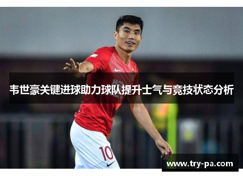 韦世豪关键进球助力球队提升士气与竞技状态分析 韦世豪关键进球助力球队提升士气与竞技状态分析