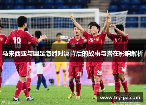 马来西亚与国足激烈对决背后的故事与潜在影响解析