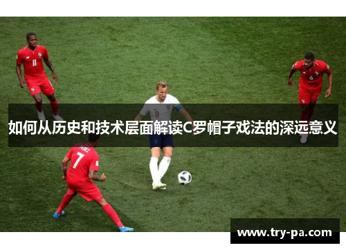 如何从历史和技术层面解读C罗帽子戏法的深远意义