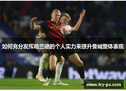 如何充分发挥哈兰德的个人实力来提升曼城整体表现