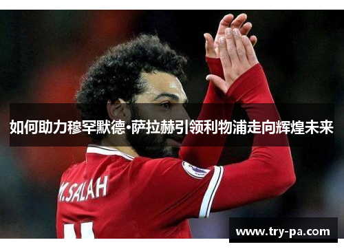 如何助力穆罕默德·萨拉赫引领利物浦走向辉煌未来