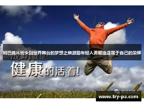 姆巴佩从街头到世界舞台的梦想之旅激励年轻人勇敢追逐属于自己的荣耀