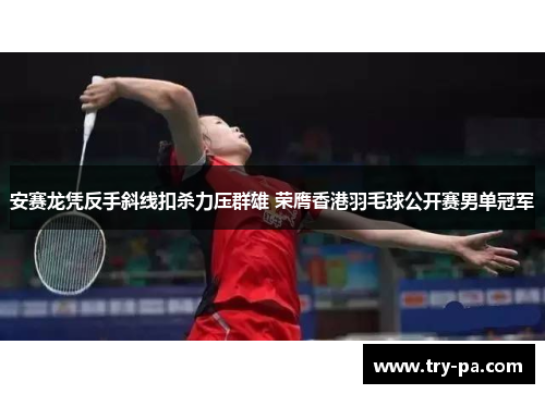 安赛龙凭反手斜线扣杀力压群雄 荣膺香港羽毛球公开赛男单冠军