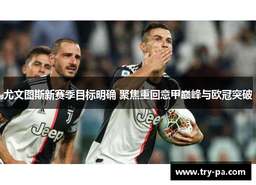 尤文图斯新赛季目标明确 聚焦重回意甲巅峰与欧冠突破