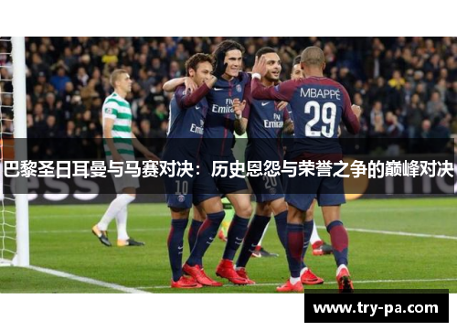 巴黎圣日耳曼与马赛对决：历史恩怨与荣誉之争的巅峰对决