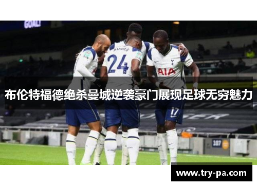布伦特福德绝杀曼城逆袭豪门展现足球无穷魅力