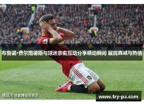 布鲁诺·费尔南德斯与球迷亲密互动分享感动瞬间 展现真诚与热情