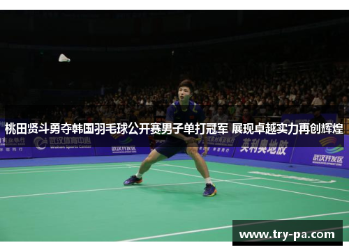 桃田贤斗勇夺韩国羽毛球公开赛男子单打冠军 展现卓越实力再创辉煌