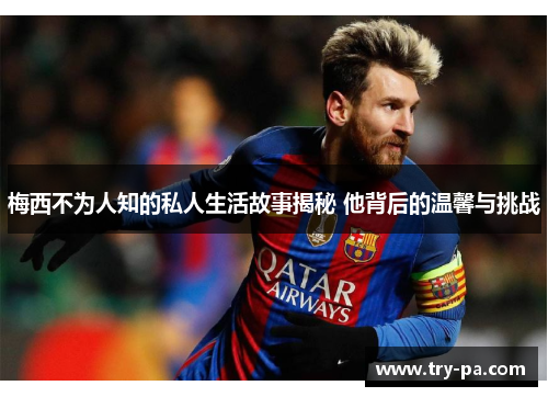 梅西不为人知的私人生活故事揭秘 他背后的温馨与挑战