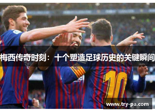 梅西传奇时刻：十个塑造足球历史的关键瞬间