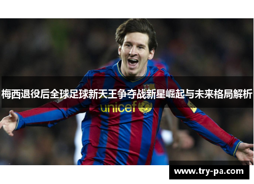 梅西退役后全球足球新天王争夺战新星崛起与未来格局解析