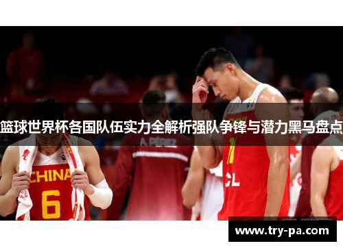 篮球世界杯各国队伍实力全解析强队争锋与潜力黑马盘点 篮球世界杯各国队伍实力全解析强队争锋与潜力黑马盘点