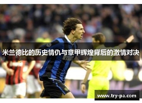 米兰德比的历史情仇与意甲辉煌背后的激情对决 米兰德比的历史情仇与意甲辉煌背后的激情对决