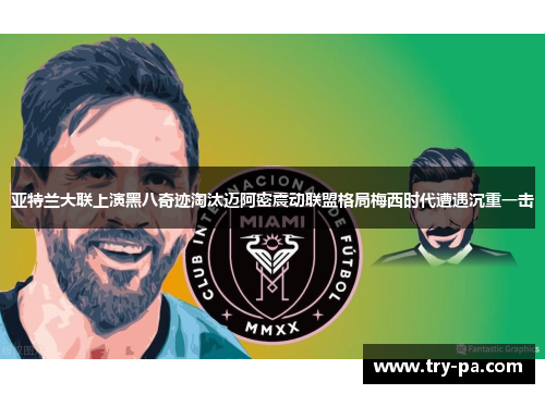 亚特兰大联上演黑八奇迹淘汰迈阿密震动联盟格局梅西时代遭遇沉重一击