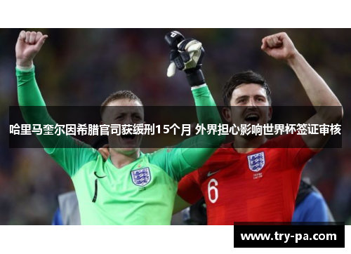 哈里马奎尔因希腊官司获缓刑15个月 外界担心影响世界杯签证审核 哈里马奎尔因希腊官司获缓刑15个月 外界担心影响世界杯签证审核
