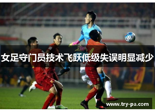 女足守门员技术飞跃低级失误明显减少