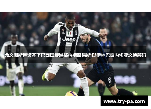 尤文图斯巨资签下巴西国脚道格拉斯路易斯 以伊林巴雷内切亚交换筹码 尤文图斯巨资签下巴西国脚道格拉斯路易斯 以伊林巴雷内切亚交换筹码