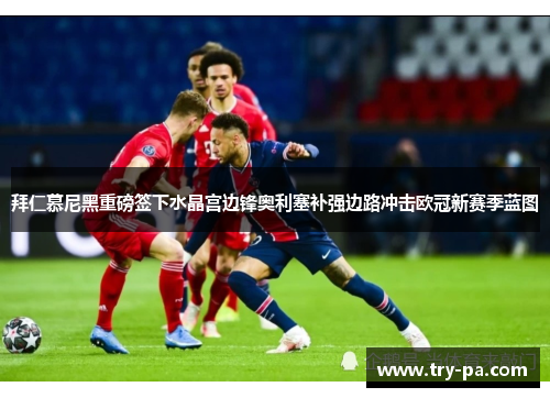 拜仁慕尼黑重磅签下水晶宫边锋奥利塞补强边路冲击欧冠新赛季蓝图