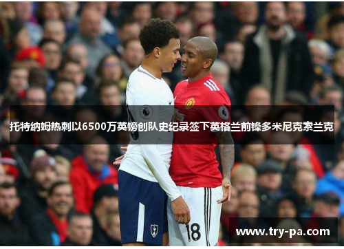 托特纳姆热刺以6500万英镑创队史纪录签下英格兰前锋多米尼克索兰克 托特纳姆热刺以6500万英镑创队史纪录签下英格兰前锋多米尼克索兰克