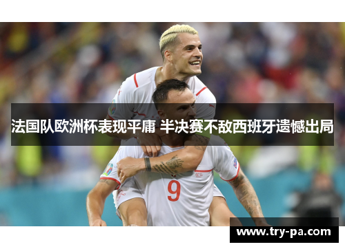 法国队欧洲杯表现平庸 半决赛不敌西班牙遗憾出局 法国队欧洲杯表现平庸 半决赛不敌西班牙遗憾出局