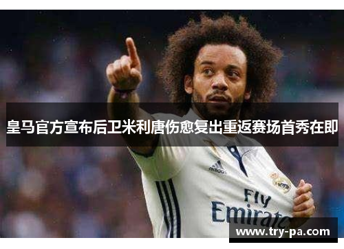 皇马官方宣布后卫米利唐伤愈复出重返赛场首秀在即 皇马官方宣布后卫米利唐伤愈复出重返赛场首秀在即
