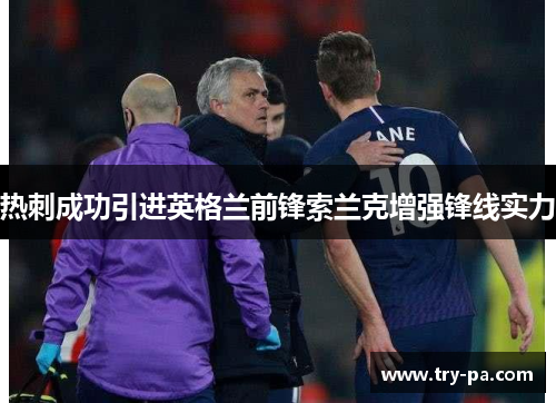 热刺成功引进英格兰前锋索兰克增强锋线实力 热刺成功引进英格兰前锋索兰克增强锋线实力