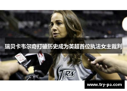 瑞贝卡韦尔奇打破历史成为英超首位执法女主裁判 瑞贝卡韦尔奇打破历史成为英超首位执法女主裁判