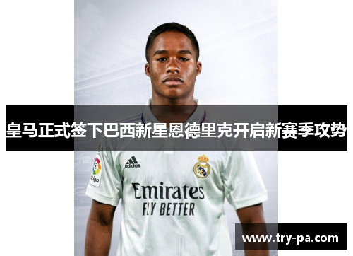 皇马正式签下巴西新星恩德里克开启新赛季攻势 皇马正式签下巴西新星恩德里克开启新赛季攻势