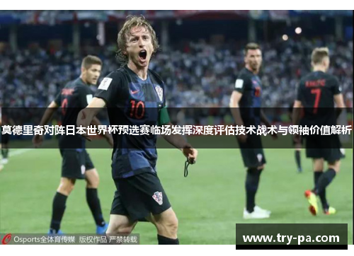 莫德里奇对阵日本世界杯预选赛临场发挥深度评估技术战术与领袖价值解析 莫德里奇对阵日本世界杯预选赛临场发挥深度评估技术战术与领袖价值解析
