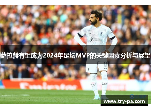 萨拉赫有望成为2024年足坛MVP的关键因素分析与展望