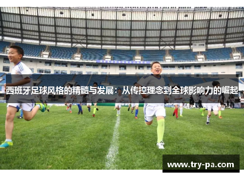 西班牙足球风格的精髓与发展:从传控理念到全球影响力的崛起 西班牙足球风格的精髓与发展:从传控理念到全球影响力的崛起