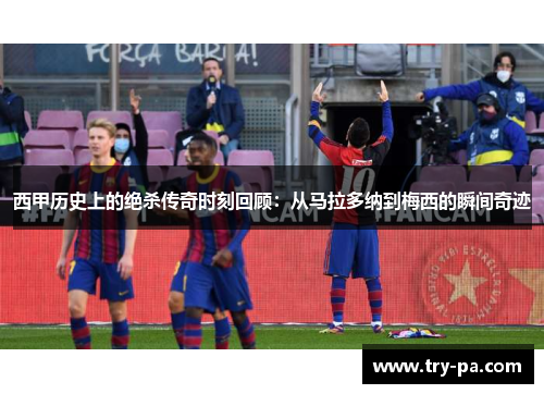 西甲历史上的绝杀传奇时刻回顾:从马拉多纳到梅西的瞬间奇迹 西甲历史上的绝杀传奇时刻回顾:从马拉多纳到梅西的瞬间奇迹