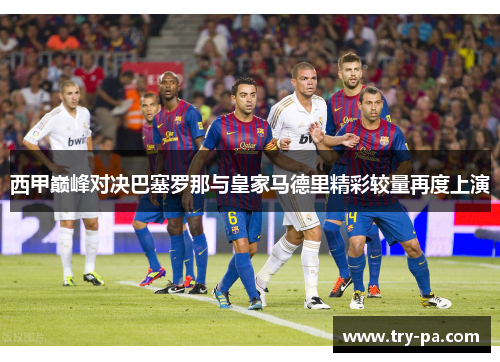 西甲巅峰对决巴塞罗那与皇家马德里精彩较量再度上演 西甲巅峰对决巴塞罗那与皇家马德里精彩较量再度上演