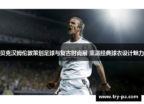 贝克汉姆伦敦策划足球与复古时尚展 重温经典球衣设计魅力 贝克汉姆伦敦策划足球与复古时尚展 重温经典球衣设计魅力