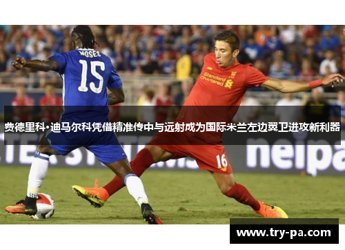 费德里科·迪马尔科凭借精准传中与远射成为国际米兰左边翼卫进攻新利器