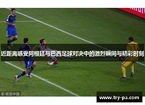 近距离感受阿根廷与巴西足球对决中的激烈瞬间与精彩时刻